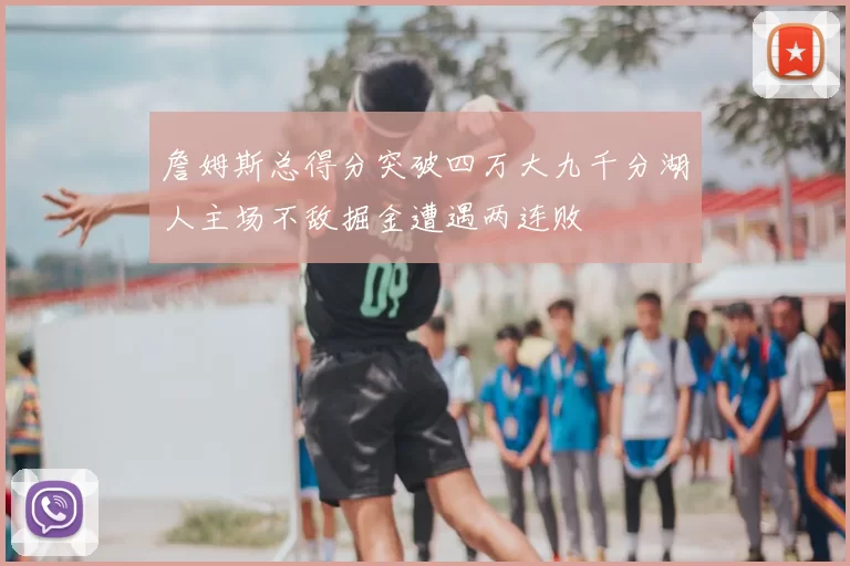 詹姆斯总得分突破四万大九千分湖人主场不敌掘金遭遇两连败