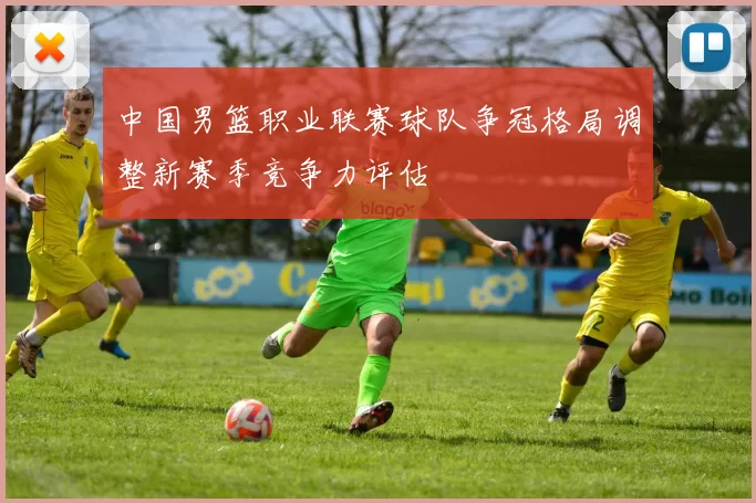 中国男篮职业联赛球队争冠格局调整新赛季竞争力评估