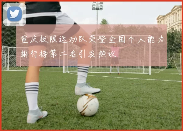重庆极限运动队荣登全国个人能力排行榜第二名引发热议