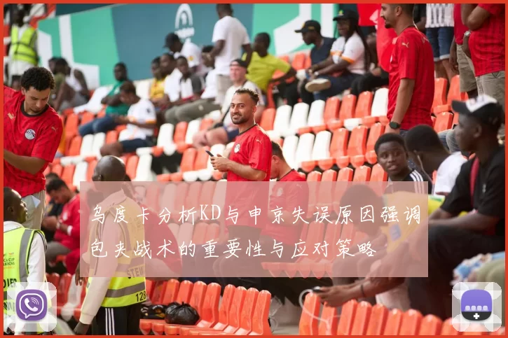 乌度卡分析KD与申京失误原因强调包夹战术的重要性与应对策略