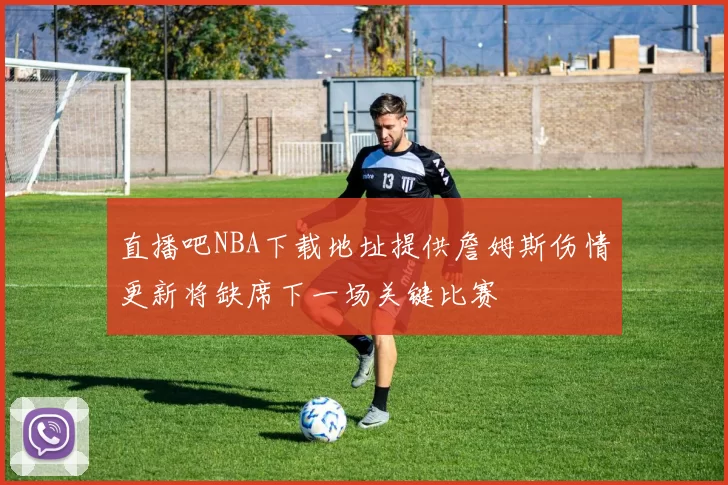 直播吧NBA下载地址提供詹姆斯伤情更新将缺席下一场关键比赛