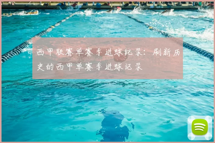 西甲联赛单赛季进球纪录:刷新历史的西甲单赛季进球记录