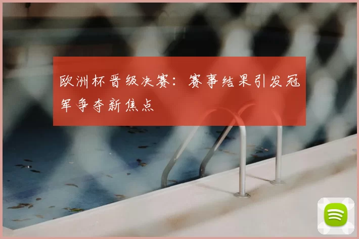 欧洲杯晋级决赛：赛事结果引发冠军争夺新焦点
