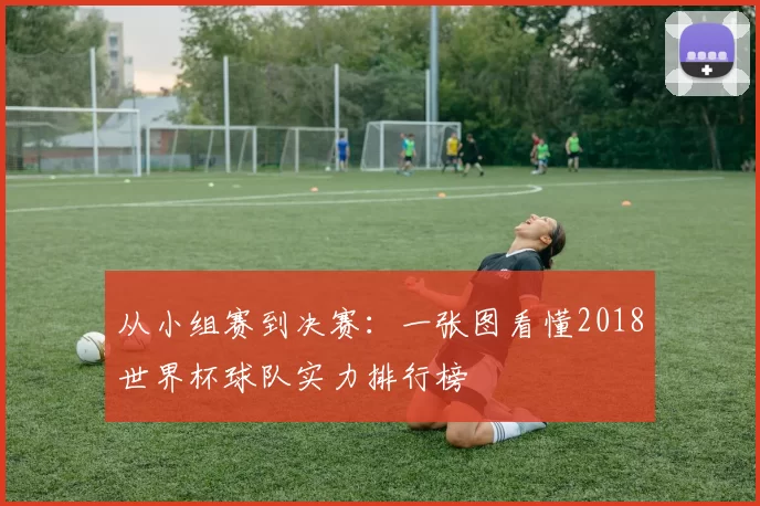 从小组赛到决赛:一张图看懂2018世界杯球队实力排行榜