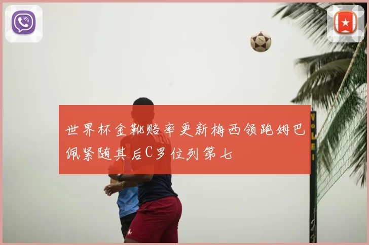 世界杯金靴赔率更新梅西领跑姆巴佩紧随其后C罗位列第七