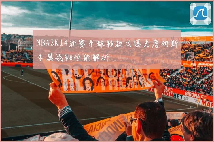 NBA2K14新赛季球鞋款式曝光詹姆斯专属战靴性能解析