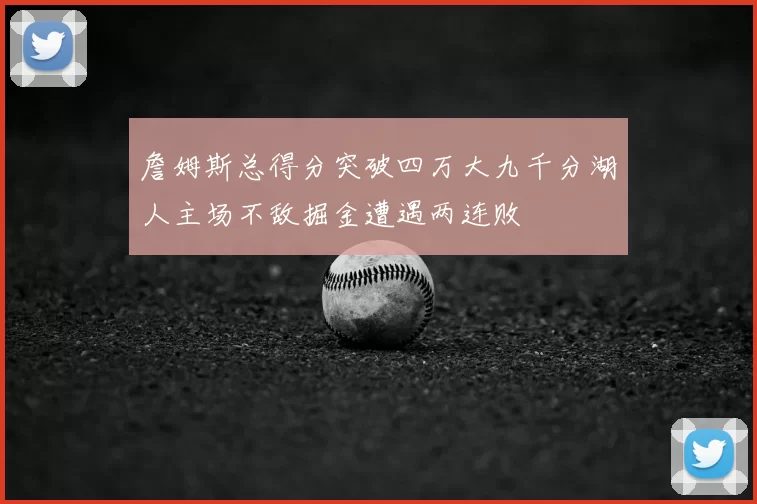 詹姆斯总得分突破四万大九千分湖人主场不敌掘金遭遇两连败