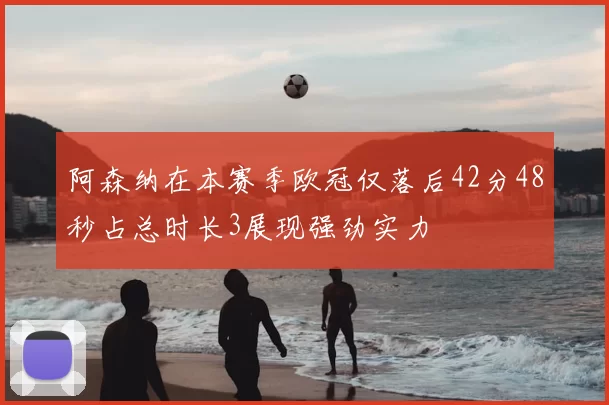 阿森纳在本赛季欧冠仅落后42分48秒占总时长3展现强劲实力