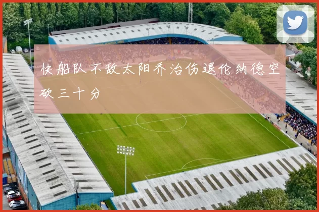 快船队不敌太阳乔治伤退伦纳德空砍三十分