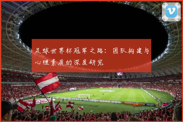 足球世界杯冠军之路：团队构建与心理素质的深度研究