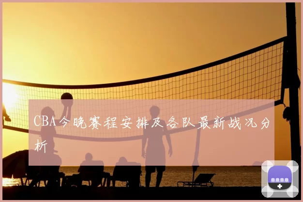 CBA今晚赛程安排及各队最新战况分析