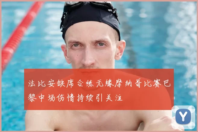 法比安缺席合练无缘摩纳哥比赛巴黎中场伤情持续引关注