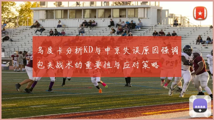 乌度卡分析KD与申京失误原因强调包夹战术的重要性与应对策略