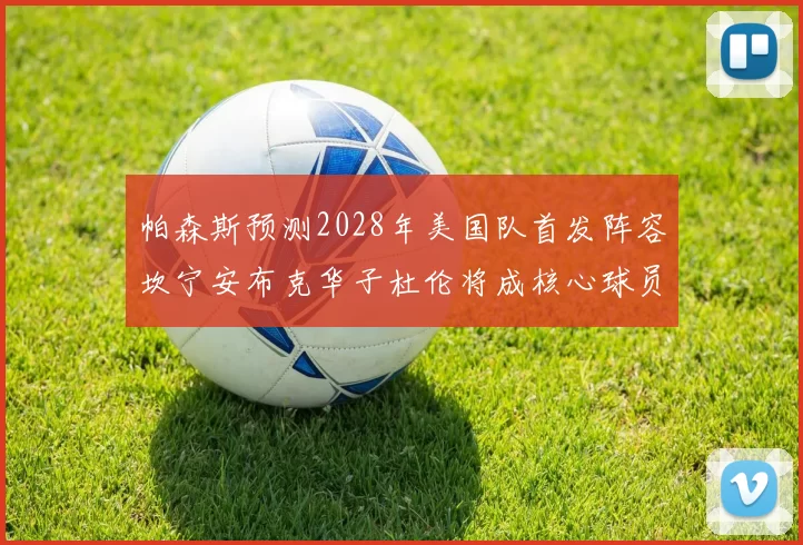 帕森斯预测2028年美国队首发阵容坎宁安布克华子杜伦将成核心球员