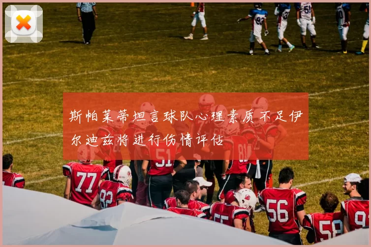 斯帕莱蒂坦言球队心理素质不足伊尔迪兹将进行伤情评估