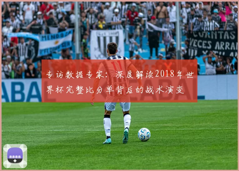 专访数据专家:深度解读2018年世界杯完整比分单背后的战术演变
