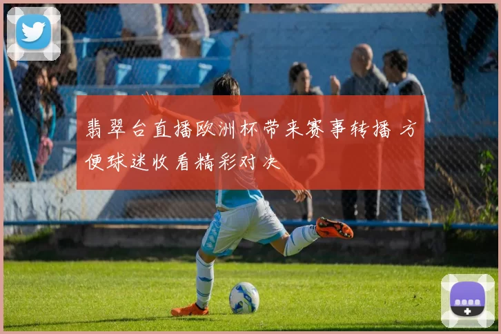 翡翠台直播欧洲杯带来赛事转播 方便球迷收看精彩对决
