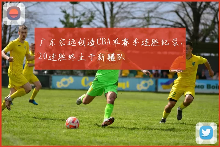 广东宏远创造CBA单赛季连胜纪录,20连胜终止于新疆队