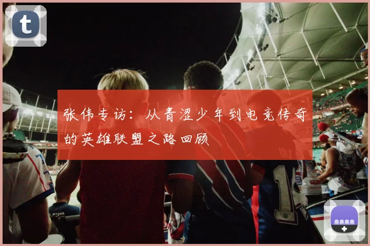 张伟专访:从青涩少年到电竞传奇的英雄联盟之路回顾