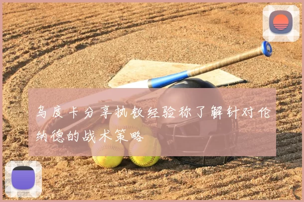 乌度卡分享执教经验称了解针对伦纳德的战术策略