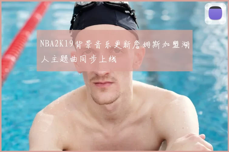 NBA2K19背景音乐更新詹姆斯加盟湖人主题曲同步上线