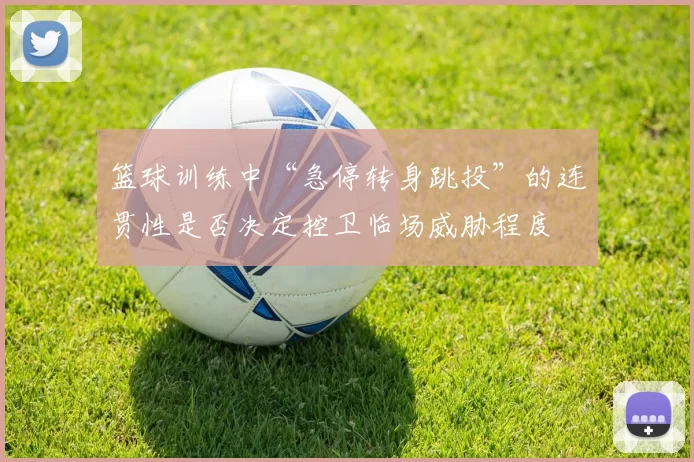 篮球训练中“急停转身跳投”的连贯性是否决定控卫临场威胁程度