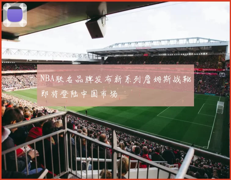 NBA联名品牌发布新系列詹姆斯战靴即将登陆中国市场
