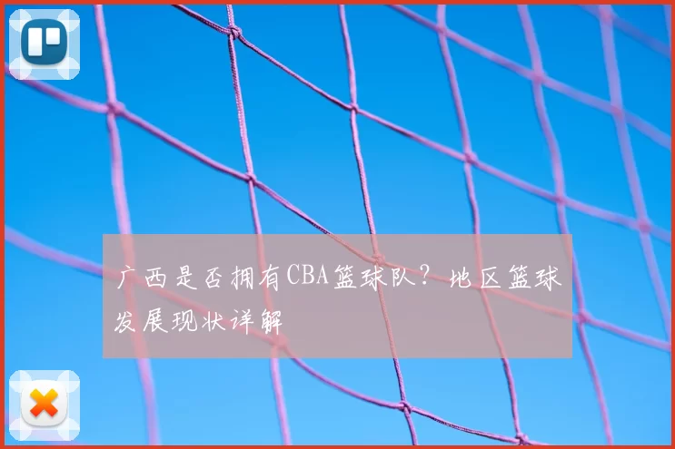 广西是否拥有CBA篮球队?地区篮球发展现状详解