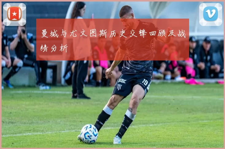 曼城与尤文图斯历史交锋回顾及战绩分析