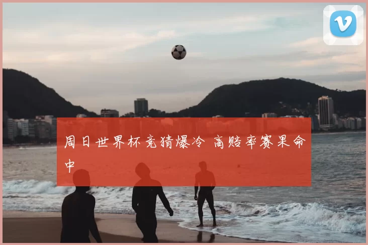 周日世界杯竞猜爆冷 高赔率赛果命中
