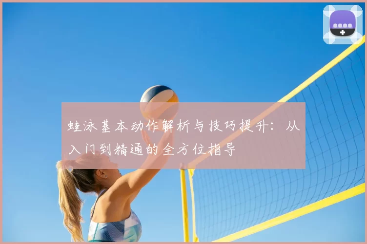 蛙泳基本动作解析与技巧提升:从入门到精通的全方位指导