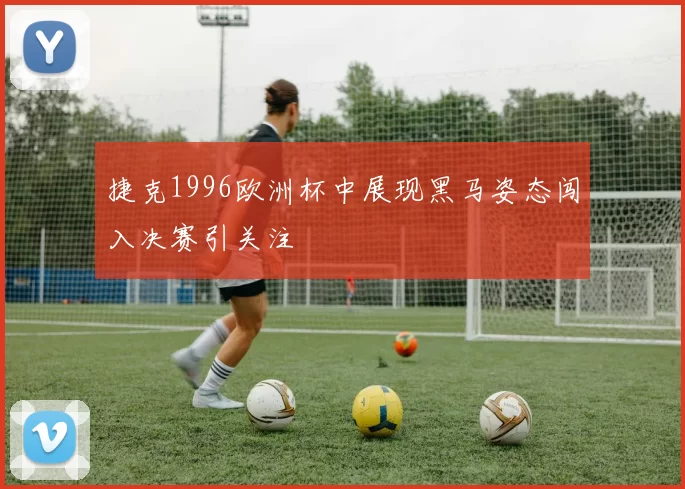 捷克1996欧洲杯中展现黑马姿态闯入决赛引关注