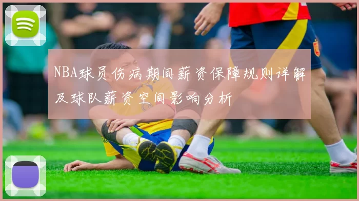 NBA球员伤病期间薪资保障规则详解及球队薪资空间影响分析