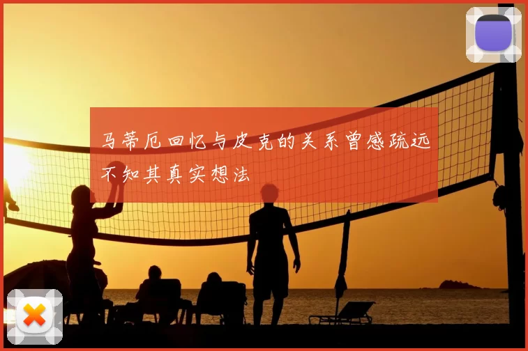 马蒂厄回忆与皮克的关系曾感疏远不知其真实想法