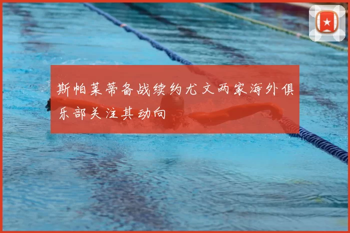 斯帕莱蒂备战续约尤文两家海外俱乐部关注其动向