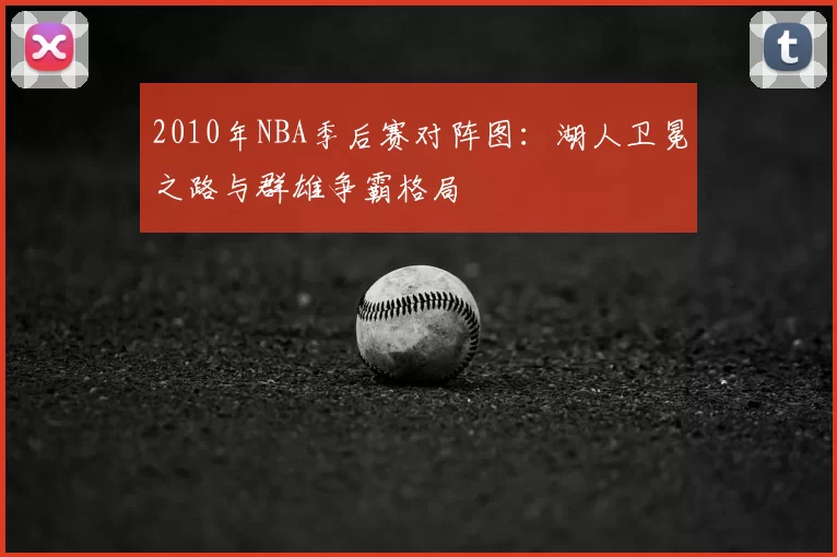 2010年NBA季后赛对阵图:湖人卫冕之路与群雄争霸格局