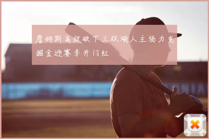 詹姆斯高效砍下三双湖人主场力克掘金迎赛季开门红