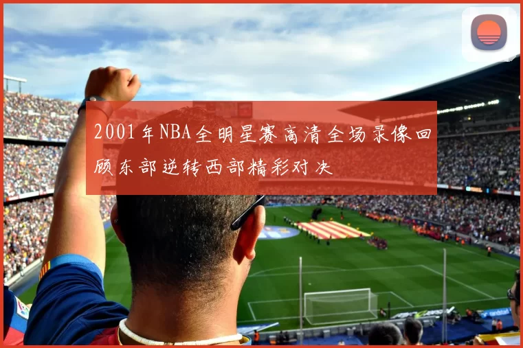 2001年NBA全明星赛高清全场录像回顾东部逆转西部精彩对决
