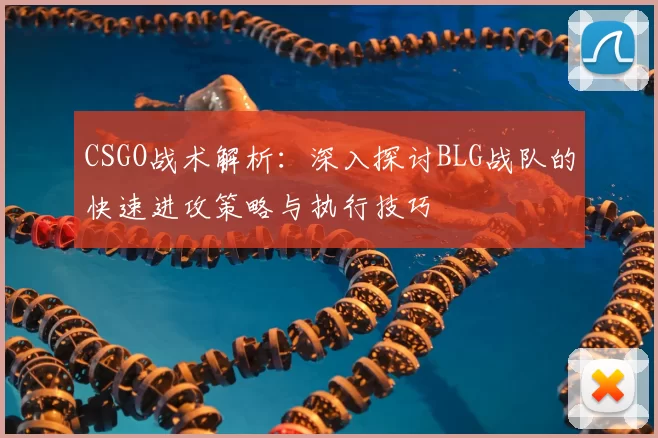 CSGO战术解析：深入探讨BLG战队的快速进攻策略与执行技巧