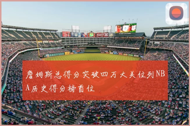 詹姆斯总得分突破四万大关位列NBA历史得分榜首位