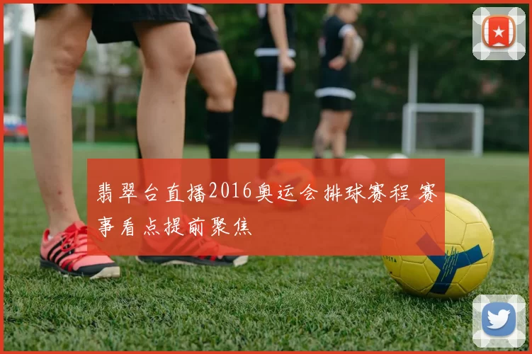翡翠台直播2016奥运会排球赛程 赛事看点提前聚焦