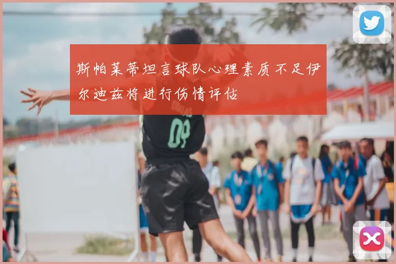 斯帕莱蒂坦言球队心理素质不足伊尔迪兹将进行伤情评估