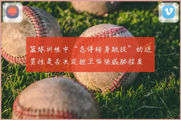 篮球训练中“急停转身跳投”的连贯性是否决定控卫临场威胁程度