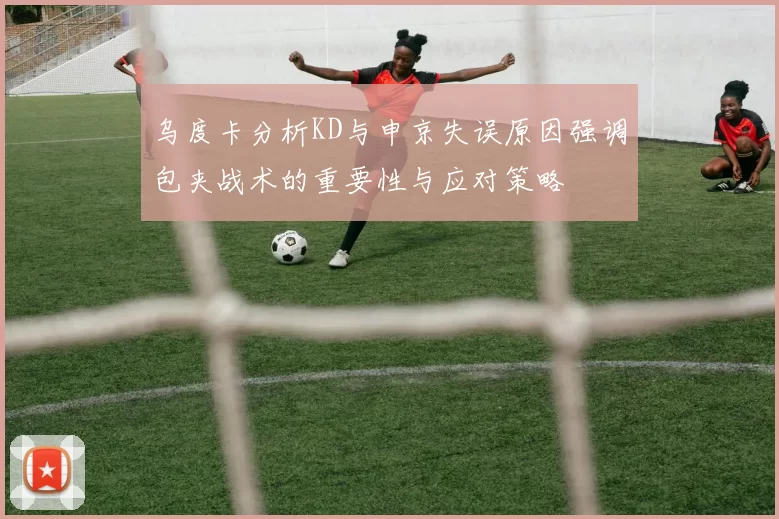 乌度卡分析KD与申京失误原因强调包夹战术的重要性与应对策略