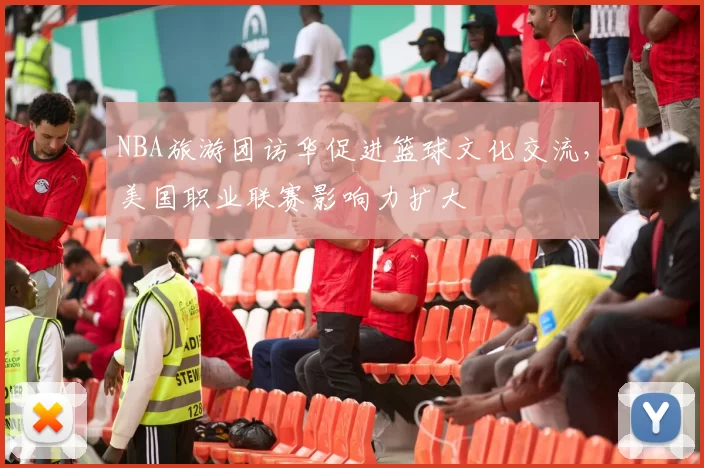 NBA旅游团访华促进篮球文化交流,美国职业联赛影响力扩大