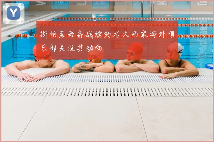 斯帕莱蒂备战续约尤文两家海外俱乐部关注其动向