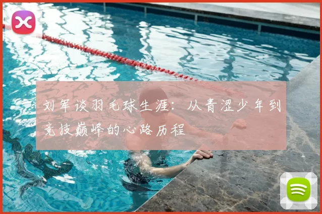 刘军谈羽毛球生涯:从青涩少年到竞技巅峰的心路历程