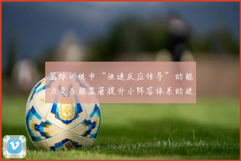 篮球训练中“快速反应传导”的能力是否能显著提升小阵容体系的进攻效率