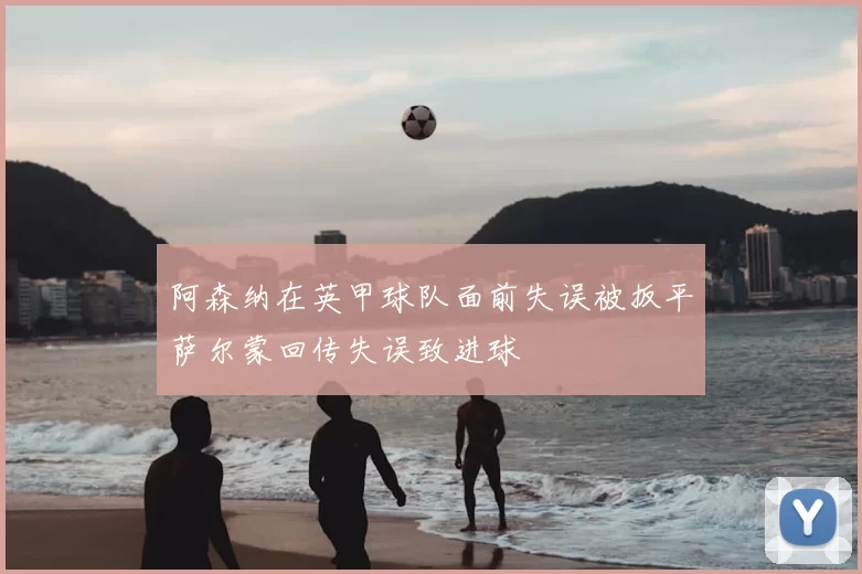 阿森纳在英甲球队面前失误被扳平萨尔蒙回传失误致进球