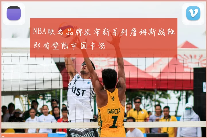 NBA联名品牌发布新系列詹姆斯战靴即将登陆中国市场